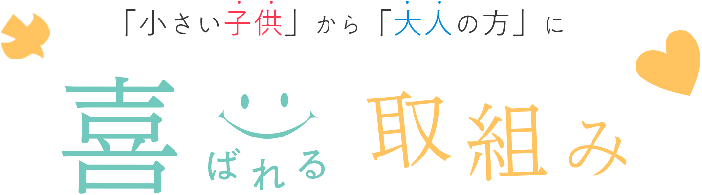 「小さい子供」から「大人の方」に喜ばれる取組み